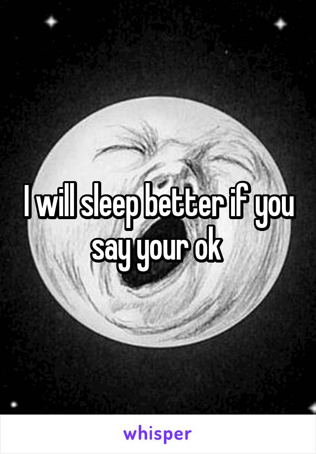 I will sleep better if you say your ok 