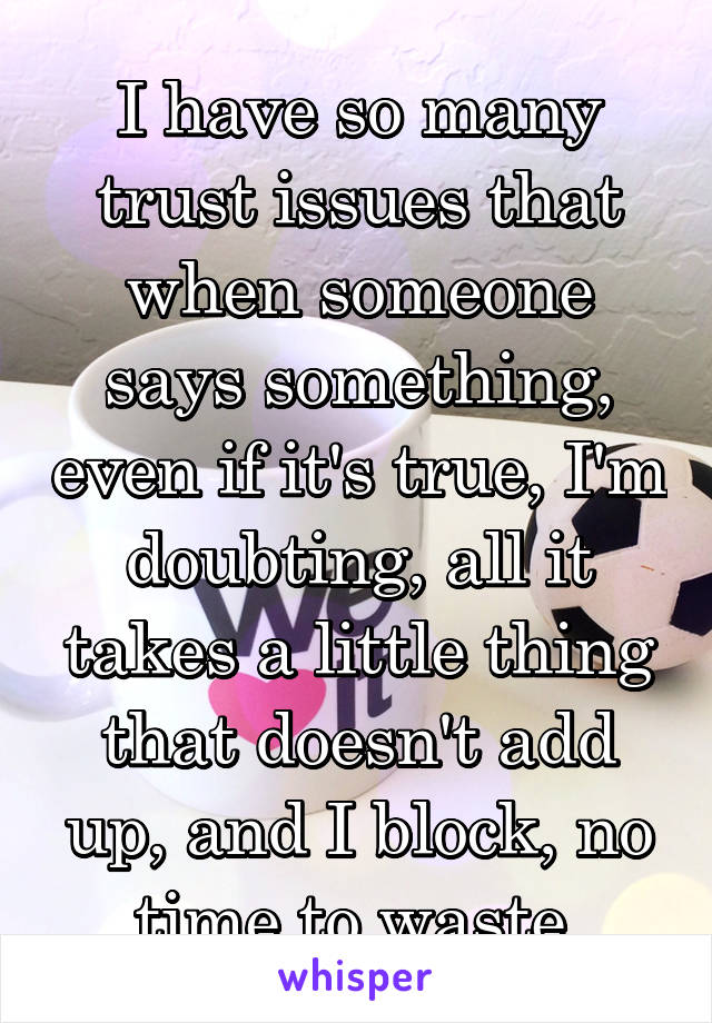 I have so many trust issues that when someone says something, even if it's true, I'm doubting, all it takes a little thing that doesn't add up, and I block, no time to waste 