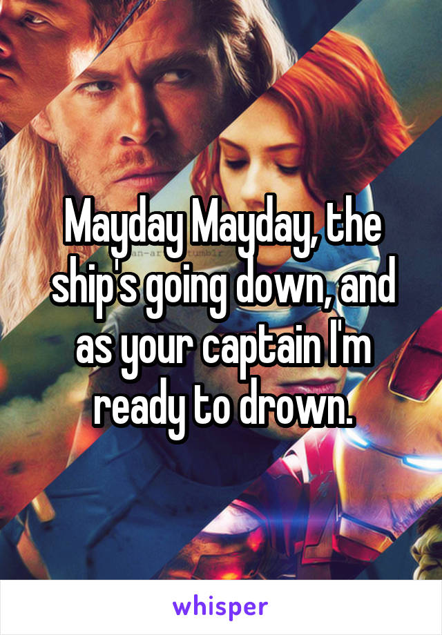 Mayday Mayday, the ship's going down, and as your captain I'm ready to drown.