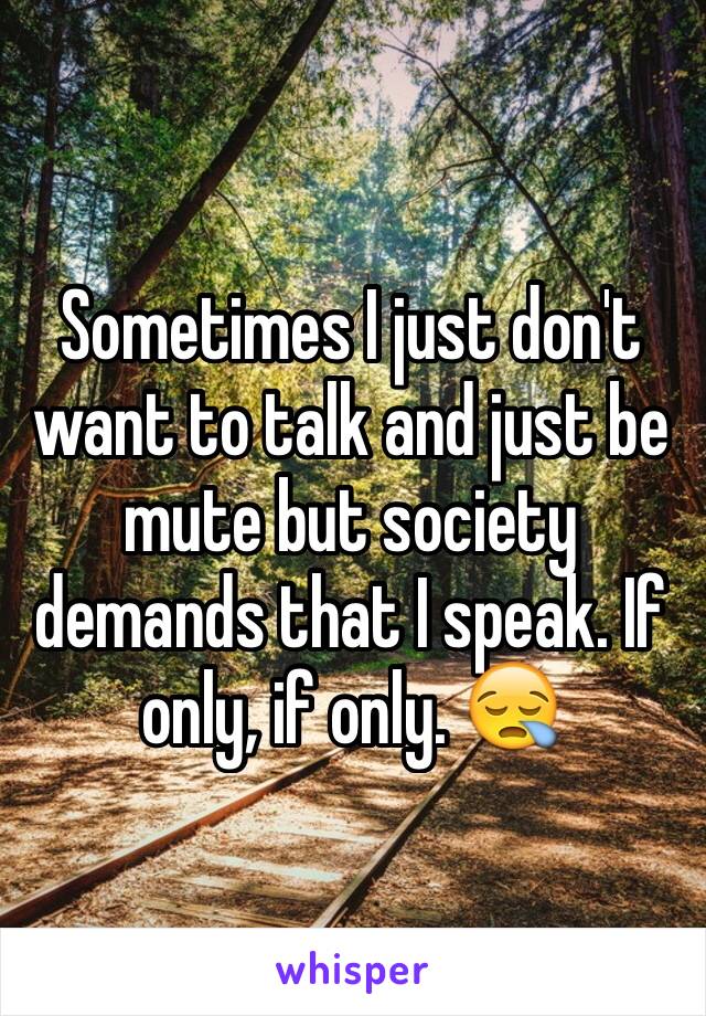 Sometimes I just don't want to talk and just be mute but society demands that I speak. If only, if only. 😪