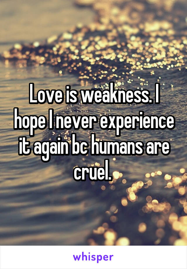 Love is weakness. I hope I never experience it again bc humans are cruel. 