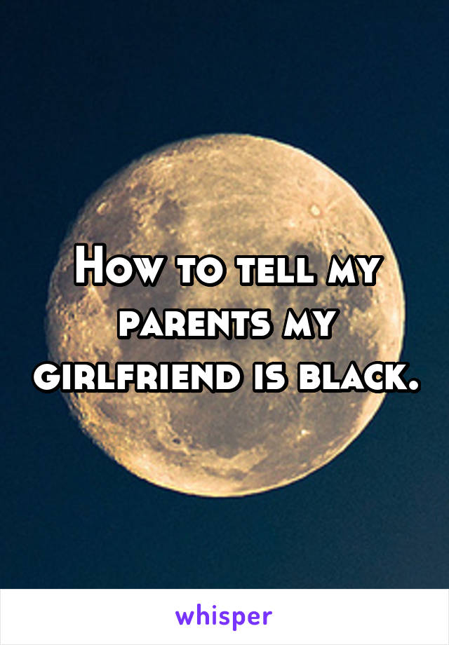 How to tell my parents my girlfriend is black.