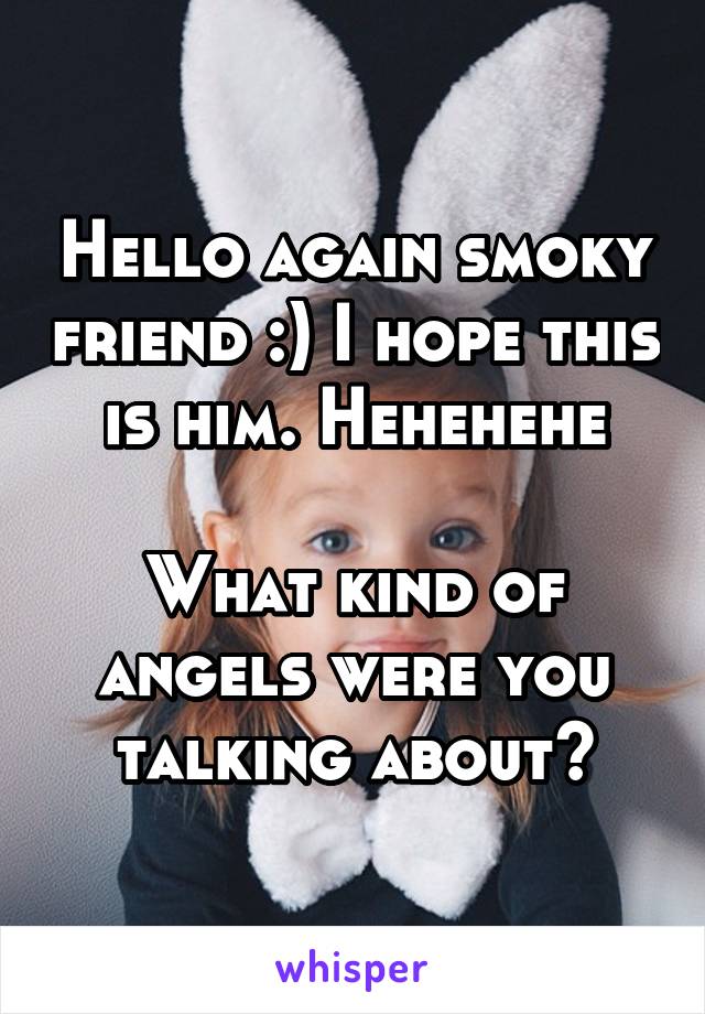 Hello again smoky friend :) I hope this is him. Hehehehe

What kind of angels were you talking about?