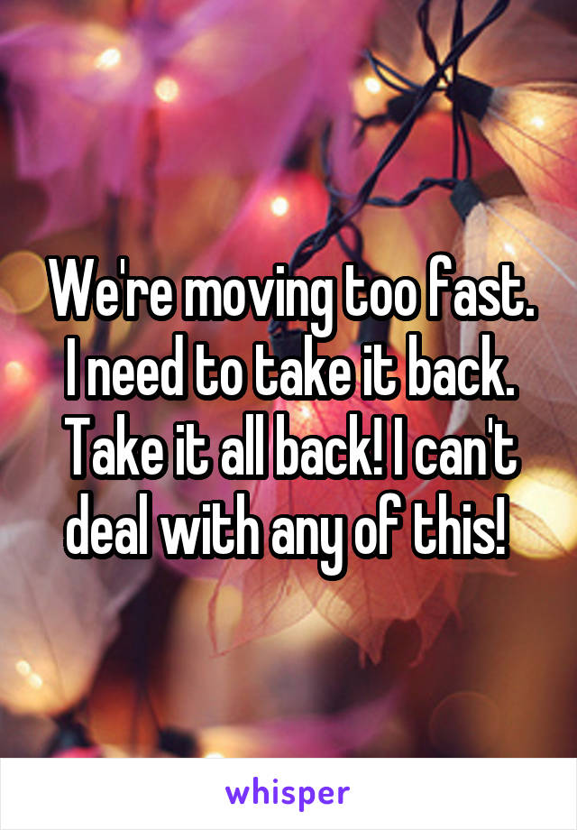 We're moving too fast. I need to take it back. Take it all back! I can't deal with any of this! 