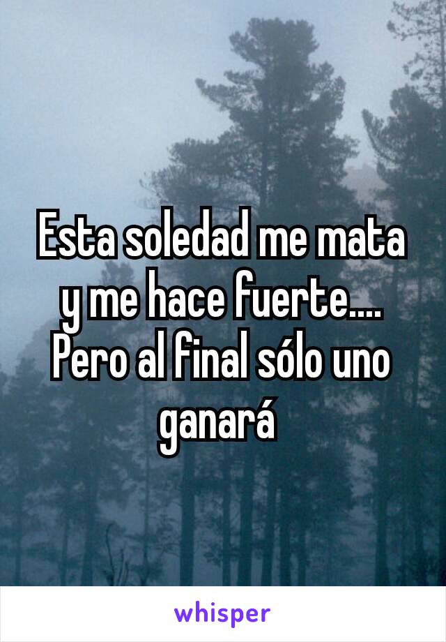 Esta soledad me mata y me hace fuerte.... Pero al final sólo uno ganará 