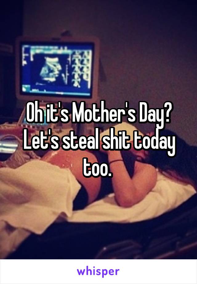 Oh it's Mother's Day? Let's steal shit today too. 