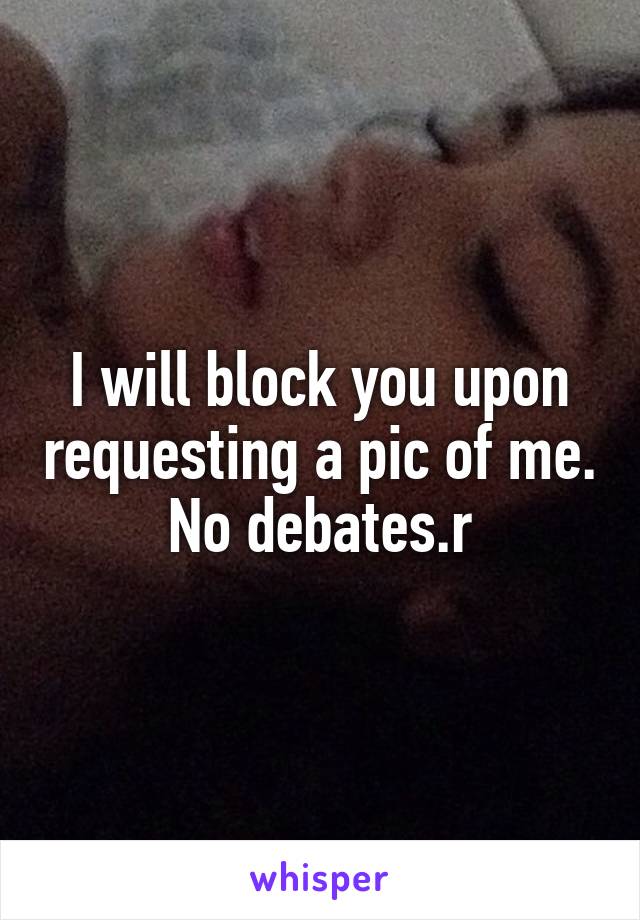 I will block you upon requesting a pic of me. No debates.r