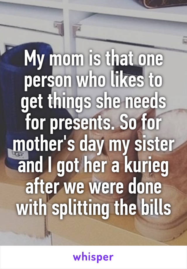 My mom is that one person who likes to get things she needs for presents. So for mother's day my sister and I got her a kurieg after we were done with splitting the bills