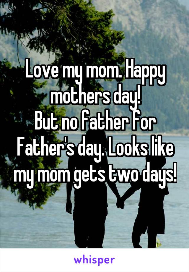 Love my mom. Happy mothers day!
But no father for Father's day. Looks like my mom gets two days! 