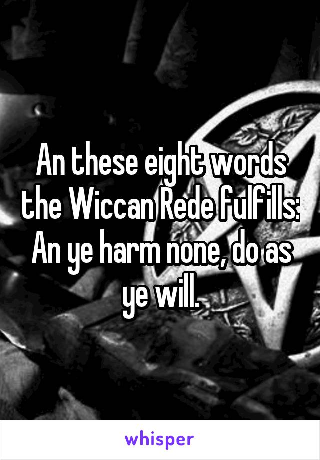 An these eight words the Wiccan Rede fulfills: An ye harm none, do as ye will.