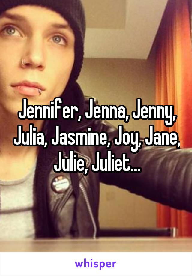 Jennifer, Jenna, Jenny, Julia, Jasmine, Joy, Jane, Julie, Juliet...