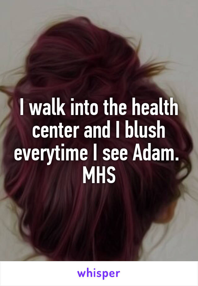 I walk into the health center and I blush everytime I see Adam. 
MHS