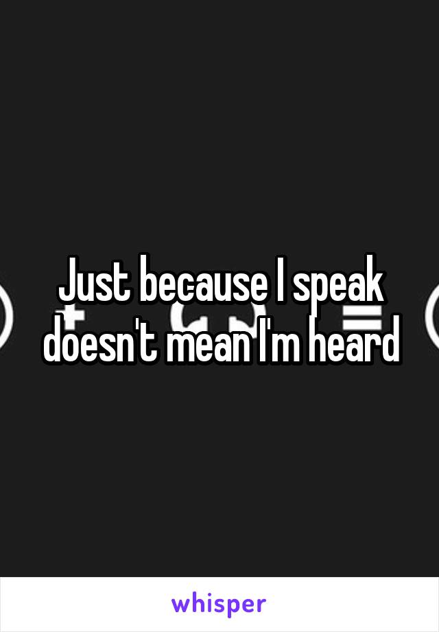 Just because I speak doesn't mean I'm heard