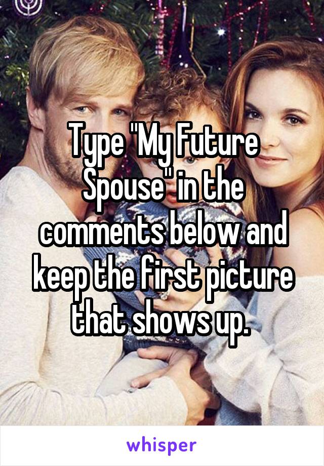 Type "My Future Spouse" in the comments below and keep the first picture that shows up. 