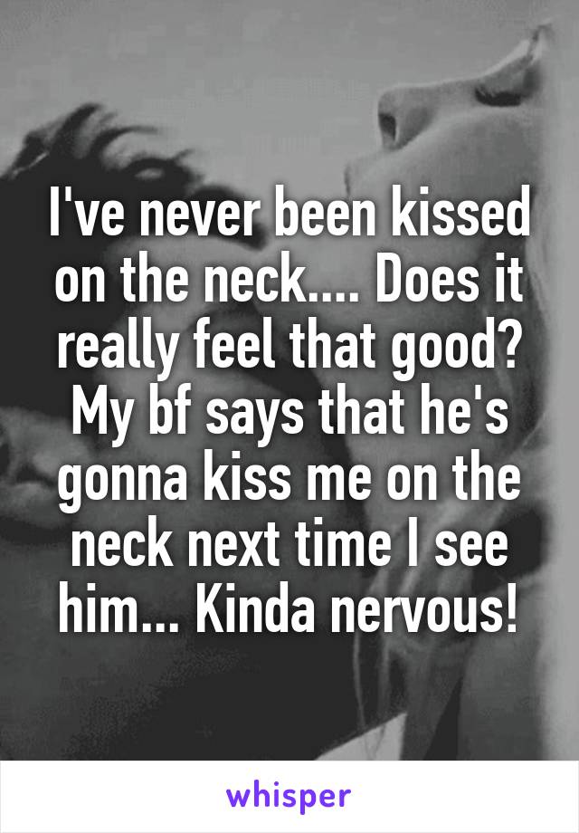 I've never been kissed on the neck.... Does it really feel that good? My bf says that he's gonna kiss me on the neck next time I see him... Kinda nervous!