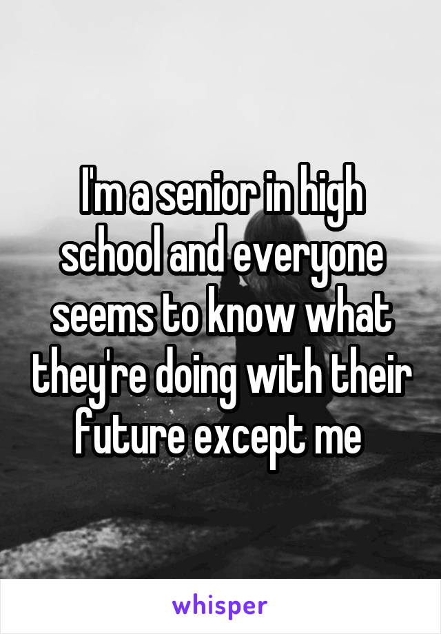 I'm a senior in high school and everyone seems to know what they're doing with their future except me 