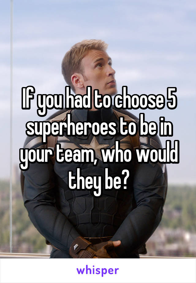 If you had to choose 5 superheroes to be in your team, who would they be?