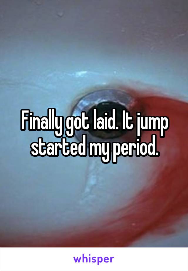 Finally got laid. It jump started my period.