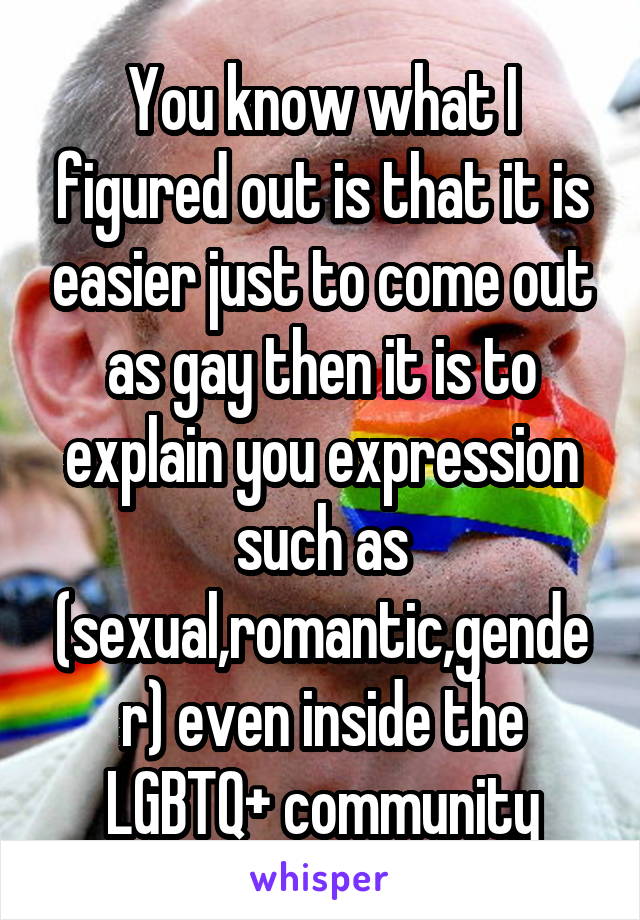 You know what I figured out is that it is easier just to come out as gay then it is to explain you expression such as (sexual,romantic,gender) even inside the LGBTQ+ community