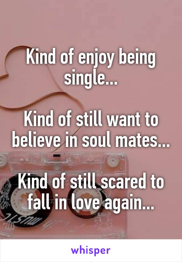 Kind of enjoy being single...

Kind of still want to believe in soul mates...

Kind of still scared to fall in love again...