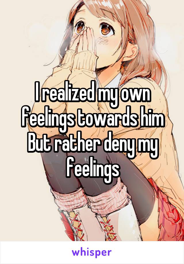 I realized my own feelings towards him
But rather deny my feelings