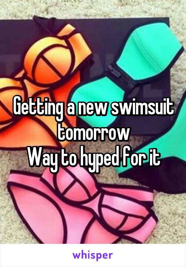 Getting a new swimsuit tomorrow
Way to hyped for it