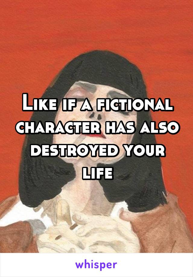 Like if a fictional character has also destroyed your life