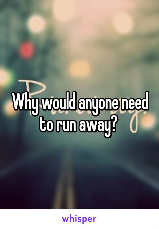 Why would anyone need to run away? 