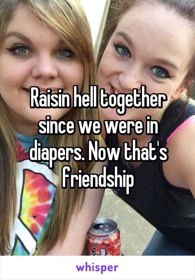 Raisin hell together since we were in diapers. Now that's friendship