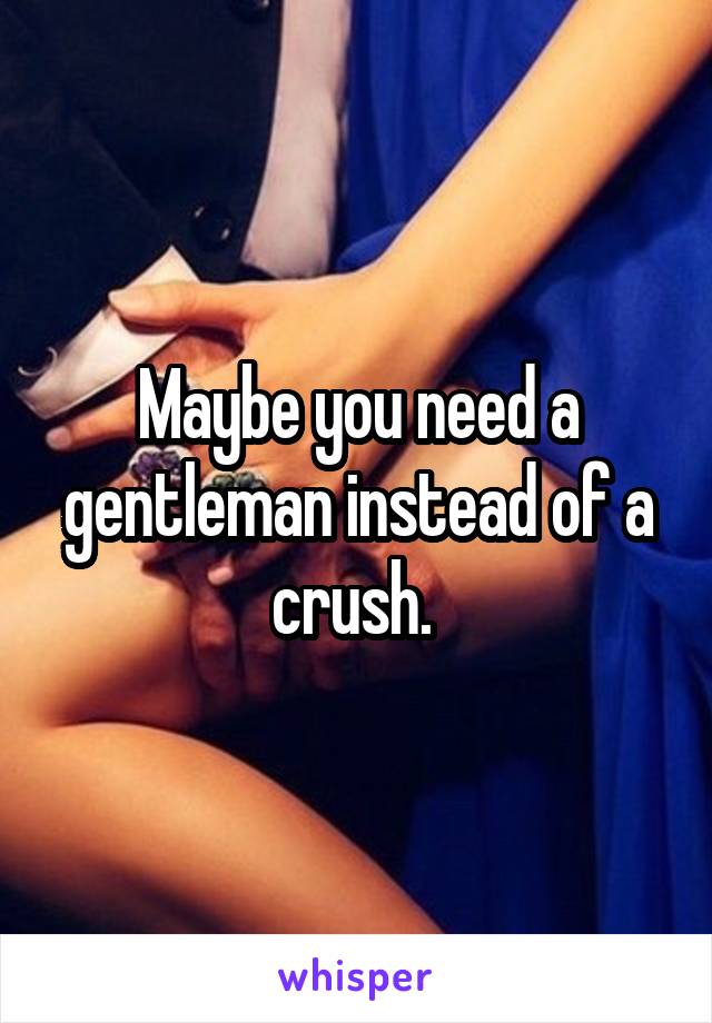 Maybe you need a gentleman instead of a crush. 