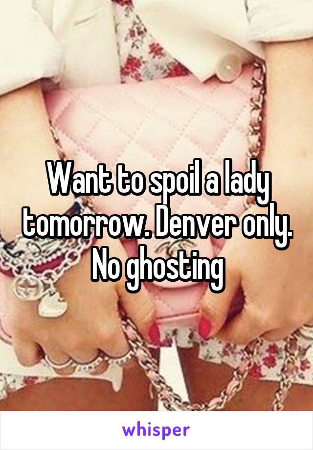 Want to spoil a lady tomorrow. Denver only.  No ghosting 