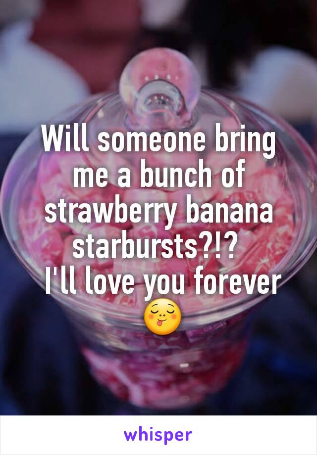 Will someone bring me a bunch of strawberry banana starbursts?!? 
 I'll love you forever
 😋