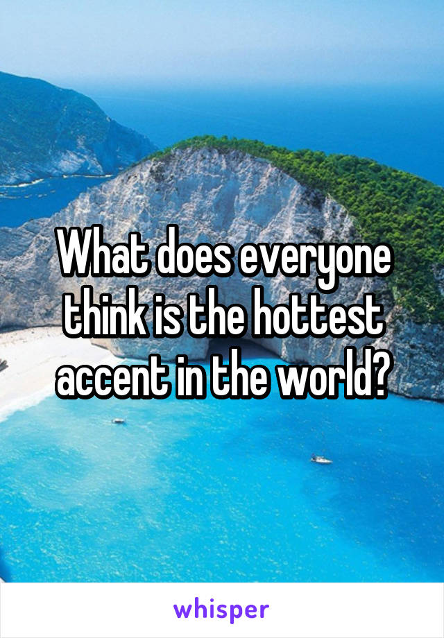 What does everyone think is the hottest accent in the world?