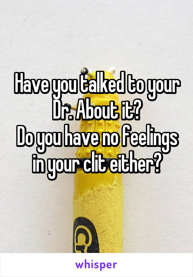 Have you talked to your Dr. About it?
Do you have no feelings in your clit either?
