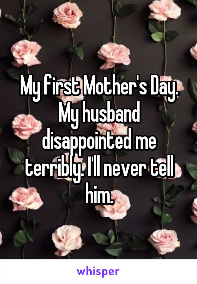 My first Mother's Day. My husband disappointed me terribly. I'll never tell him.