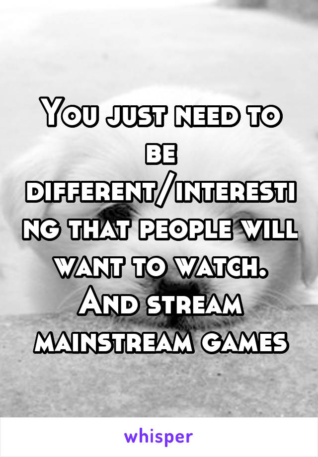 You just need to be different/interesting that people will want to watch. And stream mainstream games