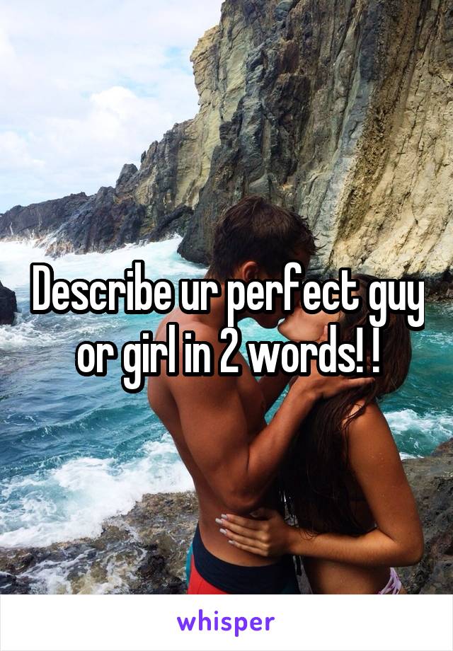 Describe ur perfect guy or girl in 2 words! !