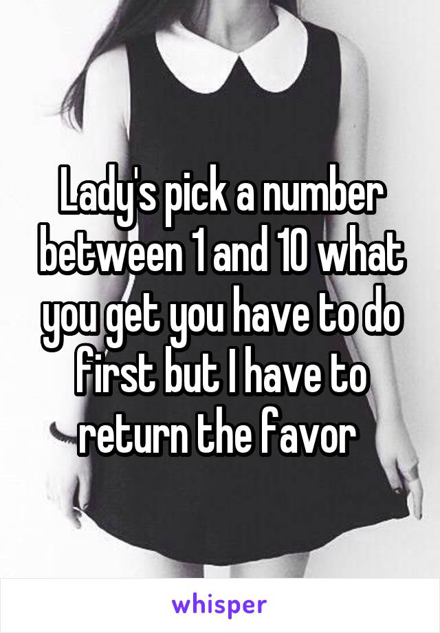 Lady's pick a number between 1 and 10 what you get you have to do first but I have to return the favor 