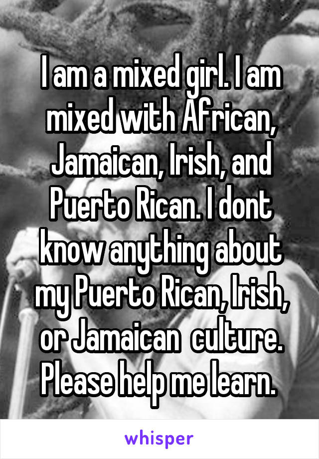 I am a mixed girl. I am mixed with African, Jamaican, Irish, and Puerto Rican. I dont know anything about my Puerto Rican, Irish, or Jamaican  culture. Please help me learn. 