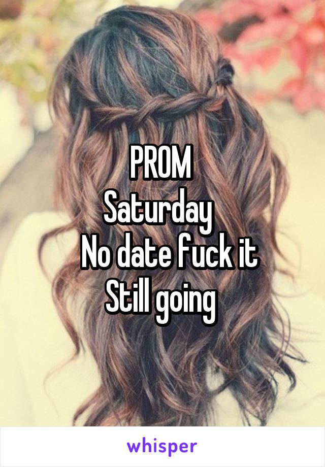 PROM 
Saturday  
   No date fuck it 
Still going 