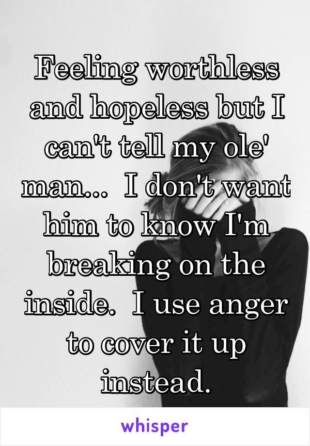 Feeling worthless and hopeless but I can't tell my ole' man...  I don't want him to know I'm breaking on the inside.  I use anger to cover it up instead.