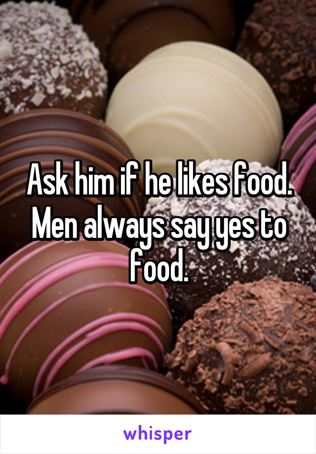 Ask him if he likes food. Men always say yes to food.