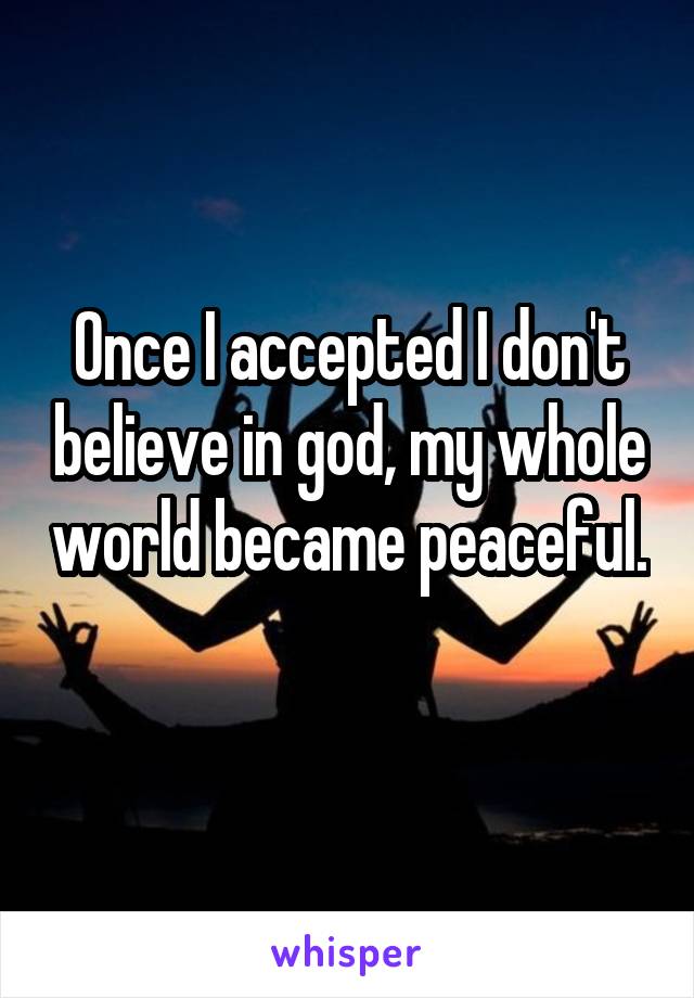 Once I accepted I don't believe in god, my whole world became peaceful. 