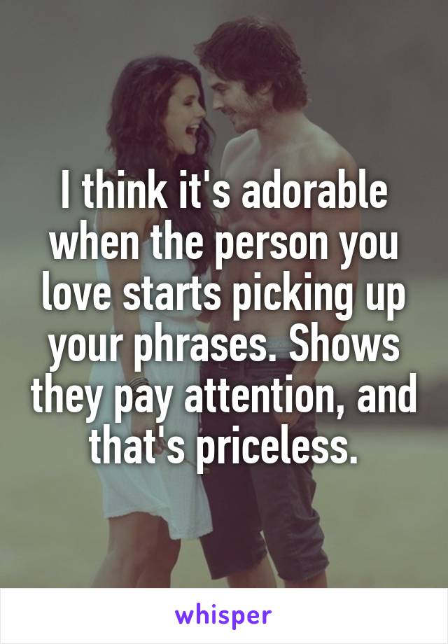 I think it's adorable when the person you love starts picking up your phrases. Shows they pay attention, and that's priceless.