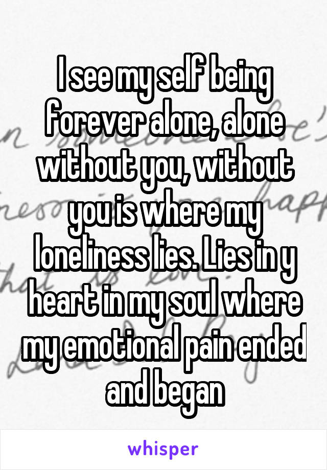 I see my self being forever alone, alone without you, without you is where my loneliness lies. Lies in y heart in my soul where my emotional pain ended and began