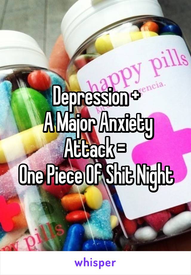 Depression +
 A Major Anxiety Attack = 
One Piece Of Shit Night