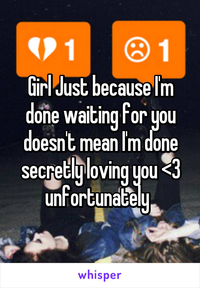 Girl Just because I'm done waiting for you doesn't mean I'm done secretly loving you <\3 unfortunately  