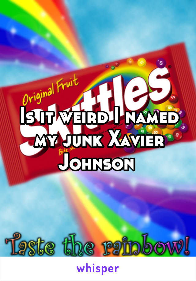 Is it weird I named my junk Xavier Johnson 