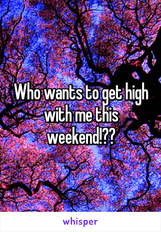 Who wants to get high with me this weekend!??