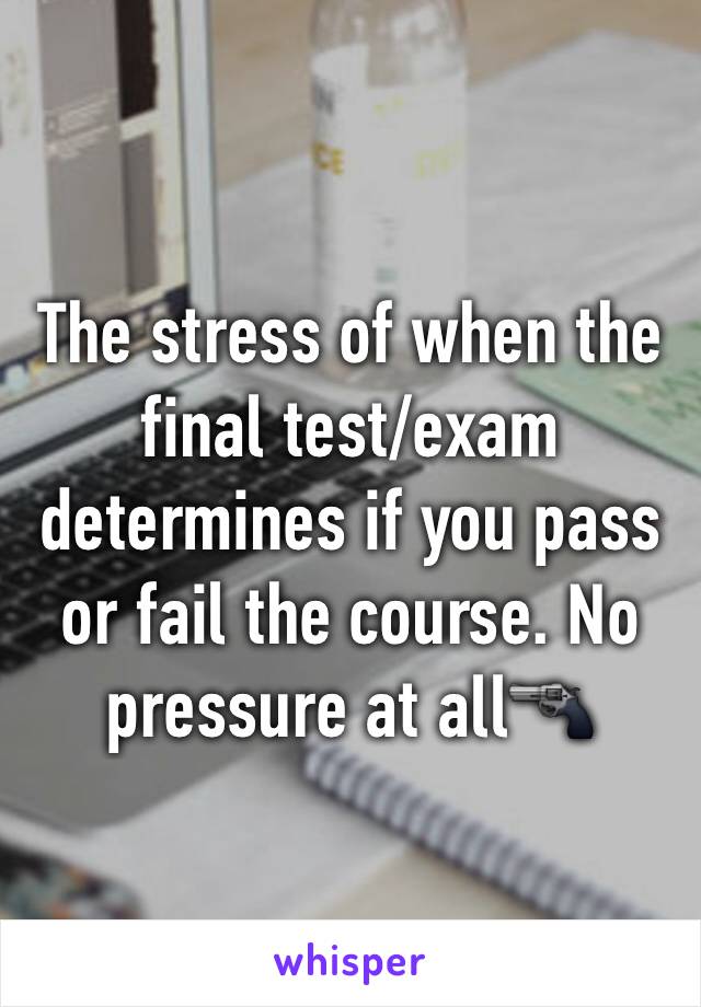 The stress of when the final test/exam determines if you pass or fail the course. No pressure at all🔫